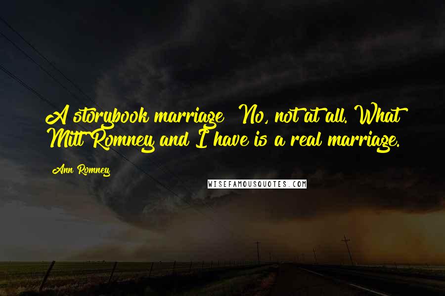 Ann Romney Quotes: A storybook marriage? No, not at all. What Mitt Romney and I have is a real marriage.