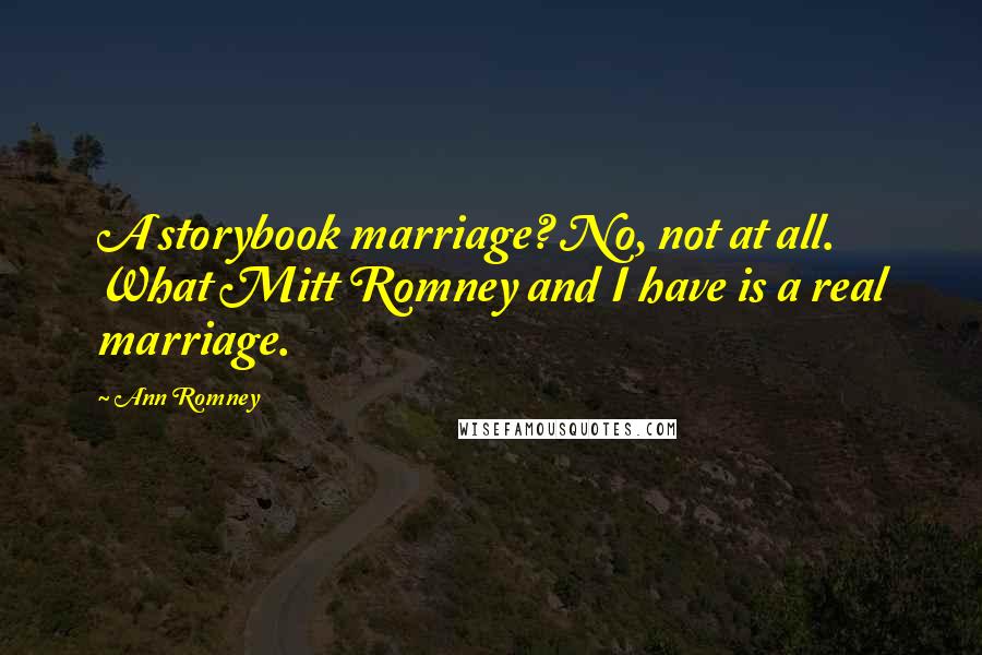 Ann Romney Quotes: A storybook marriage? No, not at all. What Mitt Romney and I have is a real marriage.