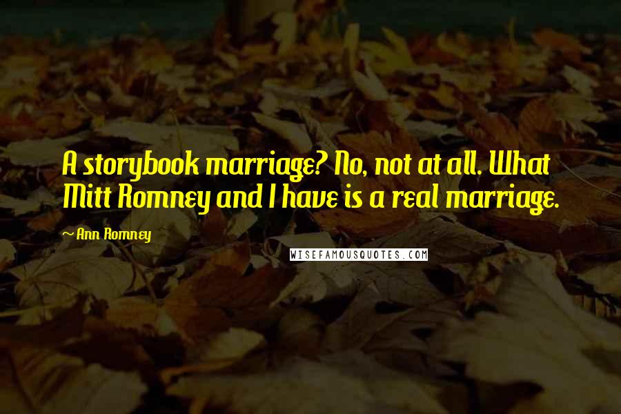 Ann Romney Quotes: A storybook marriage? No, not at all. What Mitt Romney and I have is a real marriage.