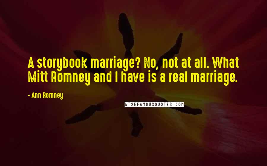 Ann Romney Quotes: A storybook marriage? No, not at all. What Mitt Romney and I have is a real marriage.