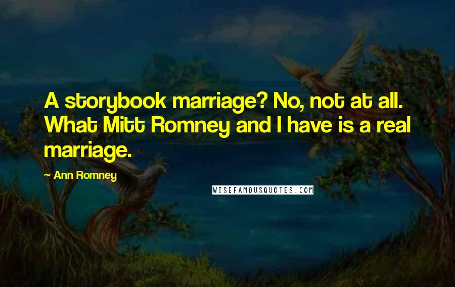 Ann Romney Quotes: A storybook marriage? No, not at all. What Mitt Romney and I have is a real marriage.