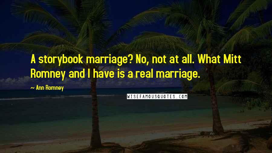 Ann Romney Quotes: A storybook marriage? No, not at all. What Mitt Romney and I have is a real marriage.