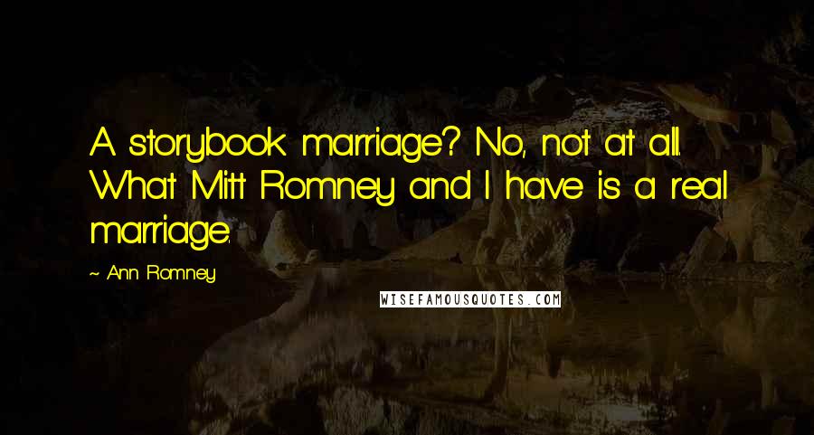 Ann Romney Quotes: A storybook marriage? No, not at all. What Mitt Romney and I have is a real marriage.