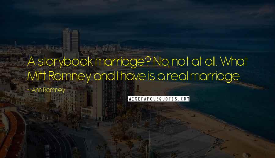 Ann Romney Quotes: A storybook marriage? No, not at all. What Mitt Romney and I have is a real marriage.