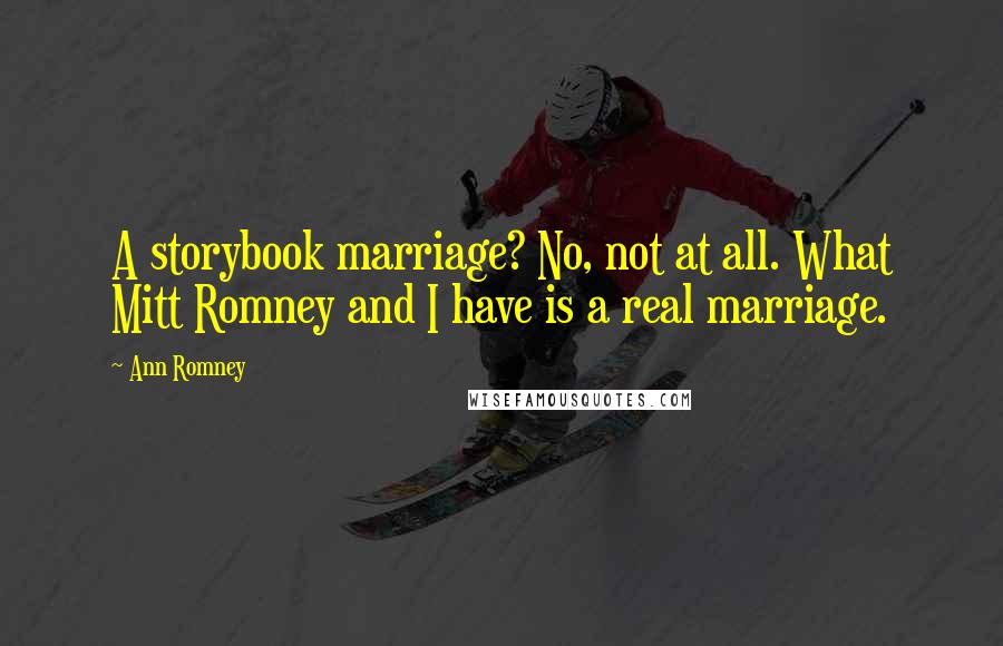 Ann Romney Quotes: A storybook marriage? No, not at all. What Mitt Romney and I have is a real marriage.