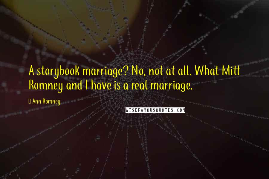 Ann Romney Quotes: A storybook marriage? No, not at all. What Mitt Romney and I have is a real marriage.