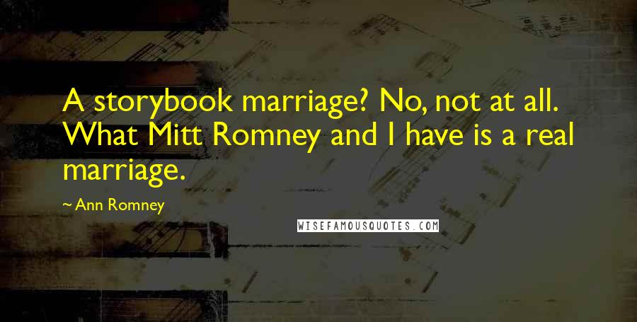 Ann Romney Quotes: A storybook marriage? No, not at all. What Mitt Romney and I have is a real marriage.