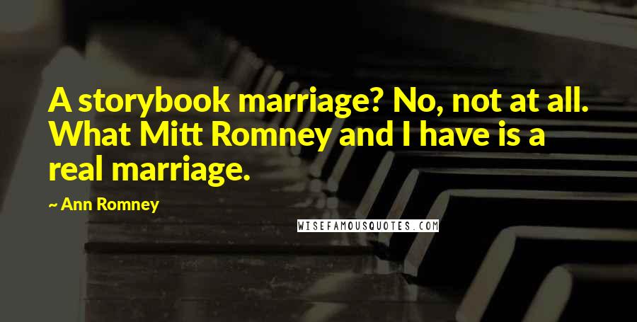 Ann Romney Quotes: A storybook marriage? No, not at all. What Mitt Romney and I have is a real marriage.