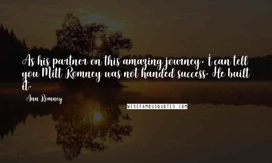 Ann Romney Quotes: As his partner on this amazing journey, I can tell you Mitt Romney was not handed success. He built it.