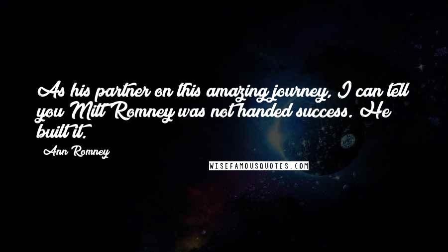 Ann Romney Quotes: As his partner on this amazing journey, I can tell you Mitt Romney was not handed success. He built it.