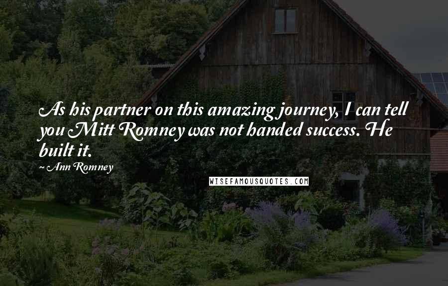 Ann Romney Quotes: As his partner on this amazing journey, I can tell you Mitt Romney was not handed success. He built it.