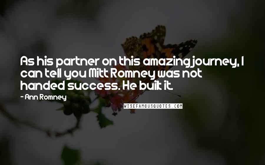 Ann Romney Quotes: As his partner on this amazing journey, I can tell you Mitt Romney was not handed success. He built it.