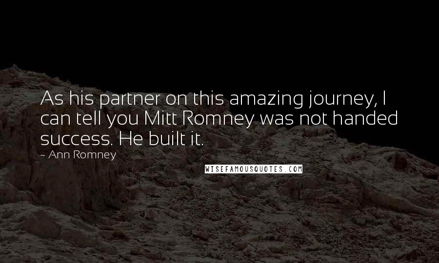 Ann Romney Quotes: As his partner on this amazing journey, I can tell you Mitt Romney was not handed success. He built it.