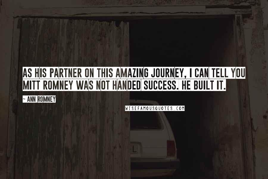 Ann Romney Quotes: As his partner on this amazing journey, I can tell you Mitt Romney was not handed success. He built it.