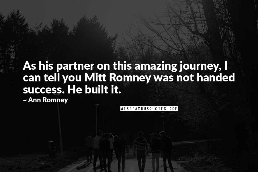 Ann Romney Quotes: As his partner on this amazing journey, I can tell you Mitt Romney was not handed success. He built it.