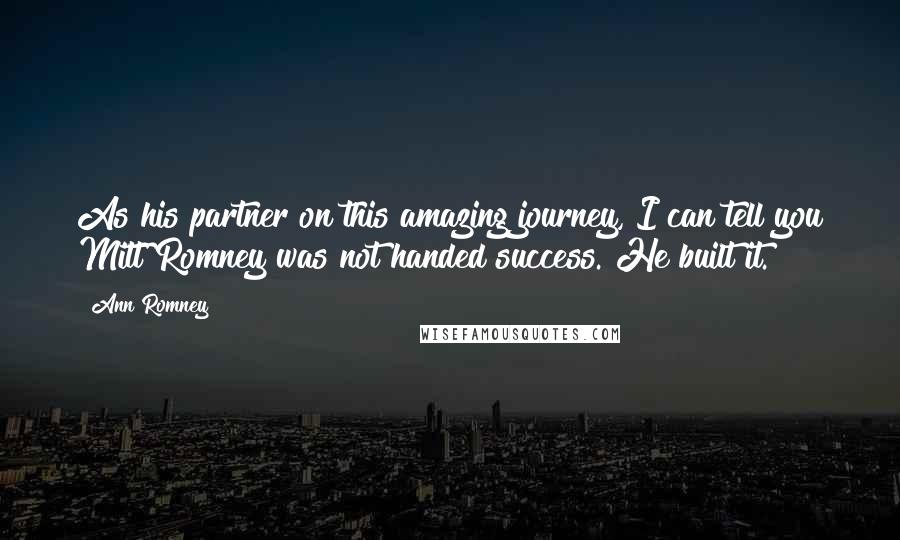 Ann Romney Quotes: As his partner on this amazing journey, I can tell you Mitt Romney was not handed success. He built it.