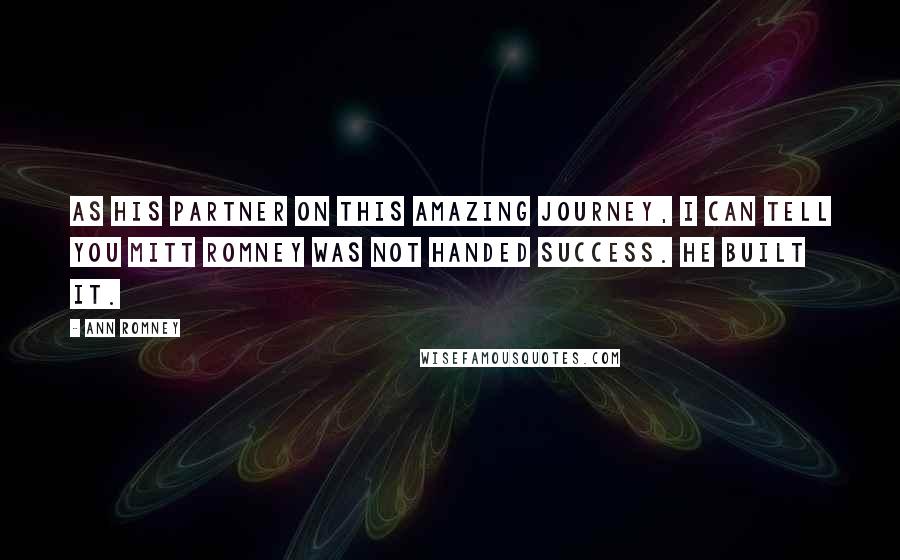 Ann Romney Quotes: As his partner on this amazing journey, I can tell you Mitt Romney was not handed success. He built it.