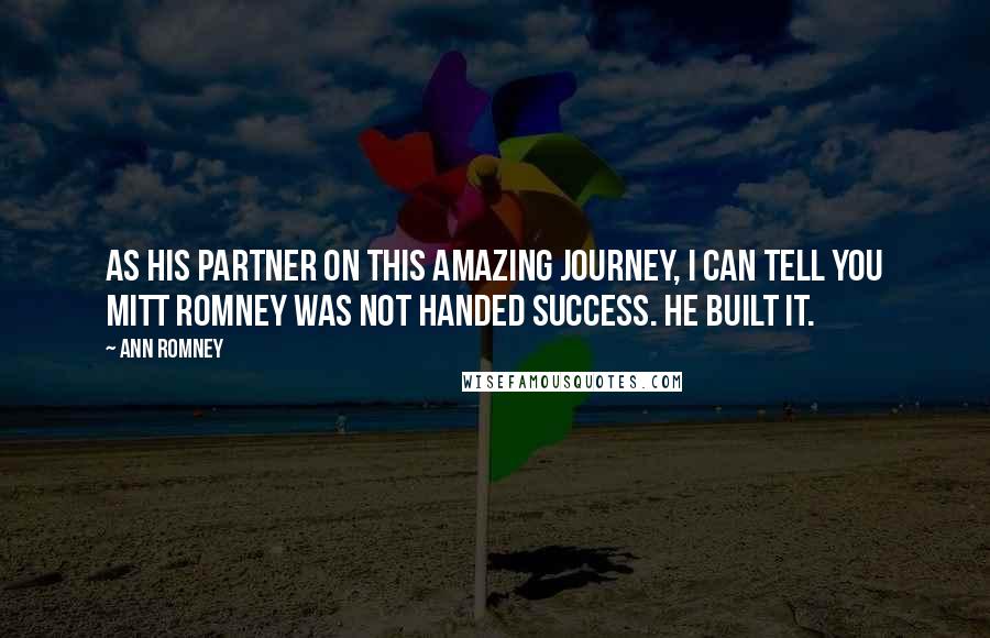 Ann Romney Quotes: As his partner on this amazing journey, I can tell you Mitt Romney was not handed success. He built it.