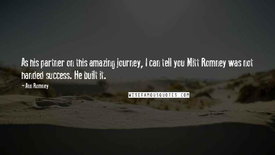 Ann Romney Quotes: As his partner on this amazing journey, I can tell you Mitt Romney was not handed success. He built it.