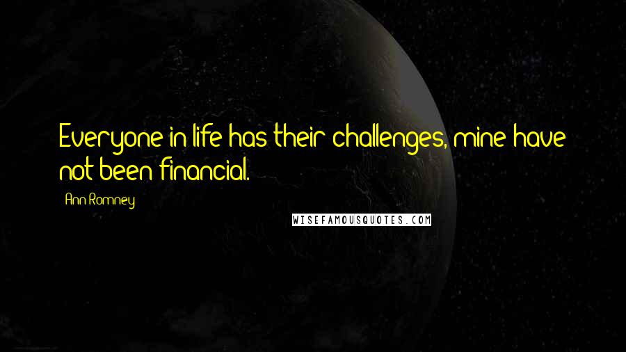 Ann Romney Quotes: Everyone in life has their challenges, mine have not been financial.