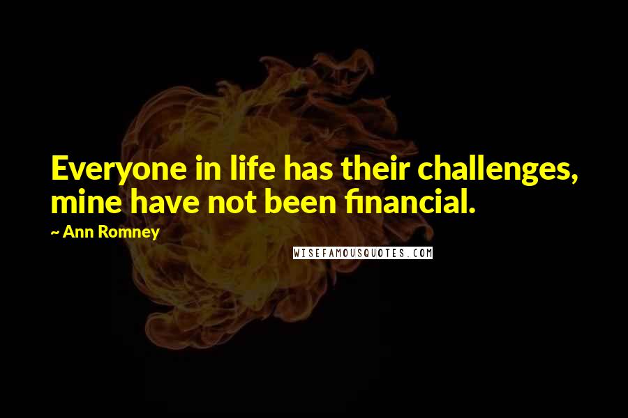 Ann Romney Quotes: Everyone in life has their challenges, mine have not been financial.