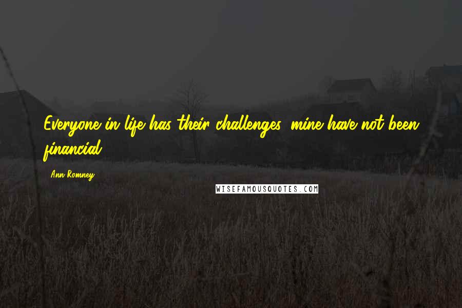Ann Romney Quotes: Everyone in life has their challenges, mine have not been financial.