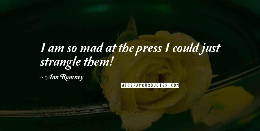 Ann Romney Quotes: I am so mad at the press I could just strangle them!