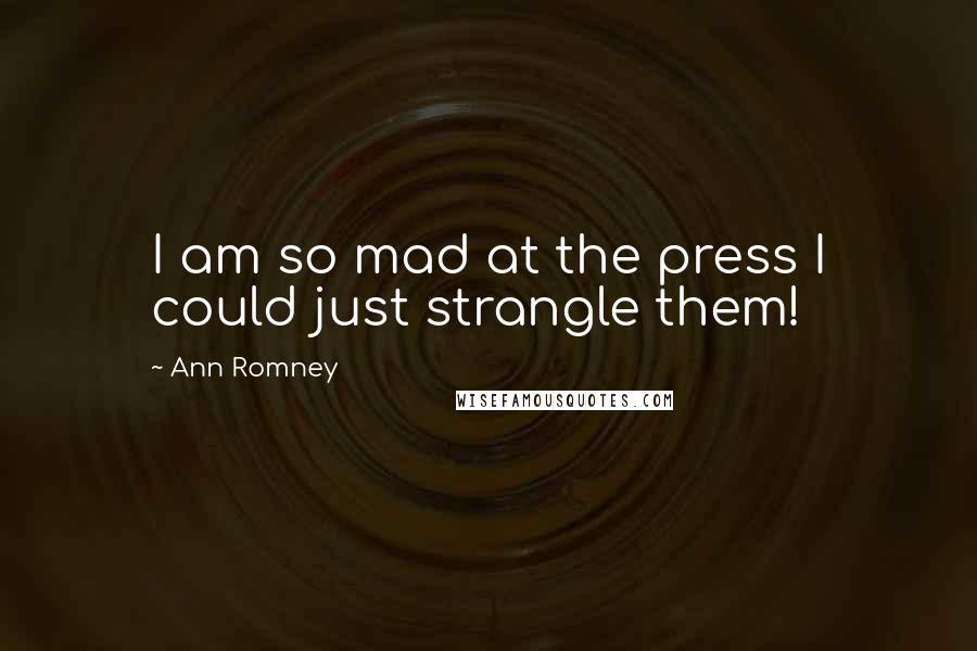 Ann Romney Quotes: I am so mad at the press I could just strangle them!