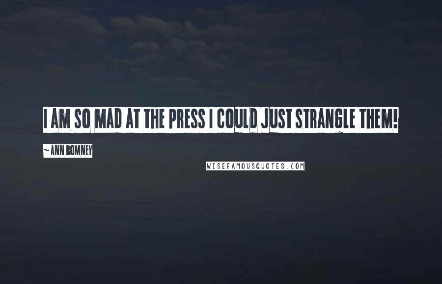 Ann Romney Quotes: I am so mad at the press I could just strangle them!