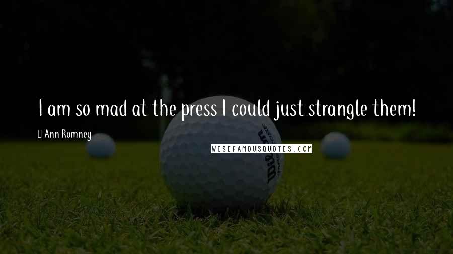 Ann Romney Quotes: I am so mad at the press I could just strangle them!
