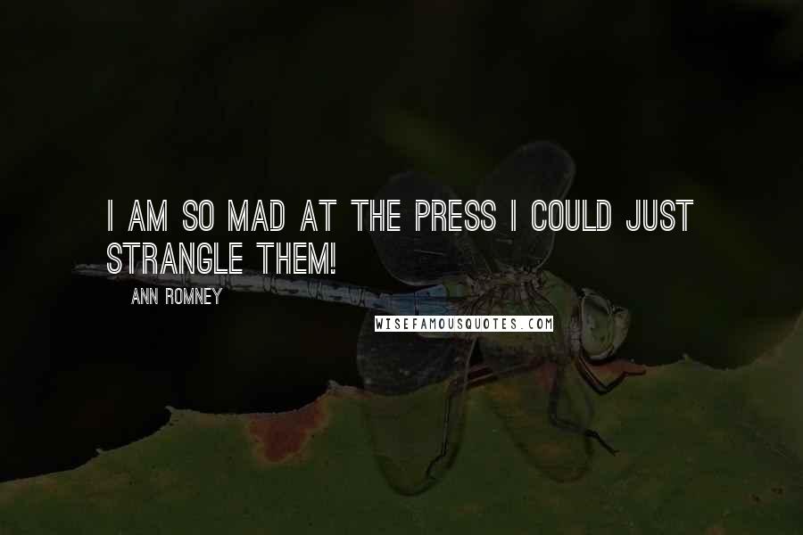 Ann Romney Quotes: I am so mad at the press I could just strangle them!