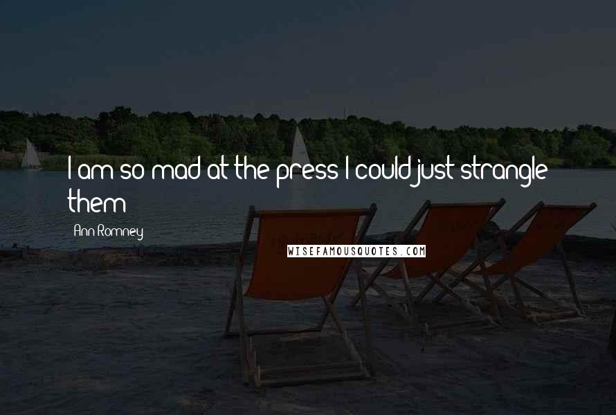 Ann Romney Quotes: I am so mad at the press I could just strangle them!
