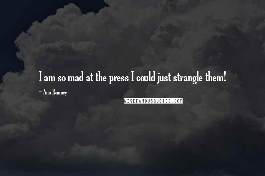 Ann Romney Quotes: I am so mad at the press I could just strangle them!
