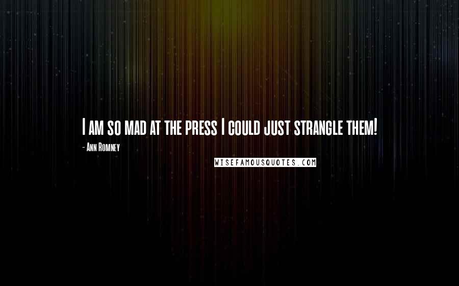 Ann Romney Quotes: I am so mad at the press I could just strangle them!