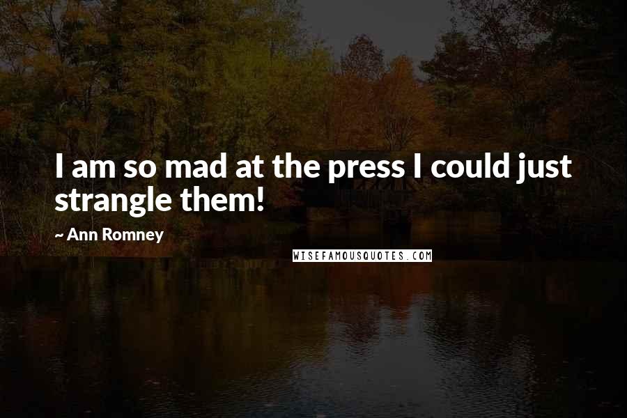 Ann Romney Quotes: I am so mad at the press I could just strangle them!
