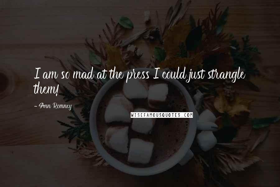 Ann Romney Quotes: I am so mad at the press I could just strangle them!