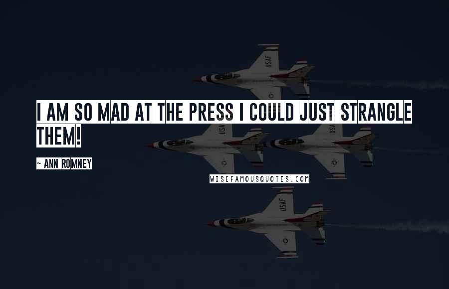 Ann Romney Quotes: I am so mad at the press I could just strangle them!