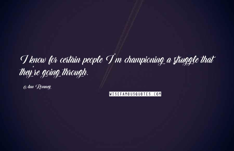 Ann Romney Quotes: I know for certain people I'm championing a struggle that they're going through.
