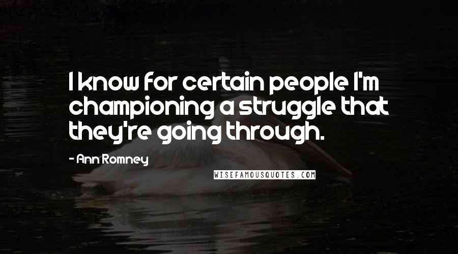Ann Romney Quotes: I know for certain people I'm championing a struggle that they're going through.