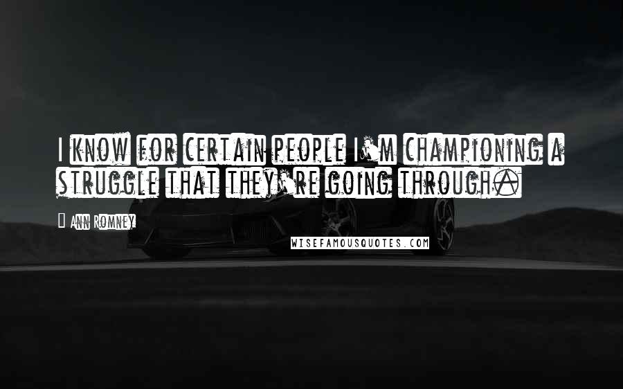 Ann Romney Quotes: I know for certain people I'm championing a struggle that they're going through.