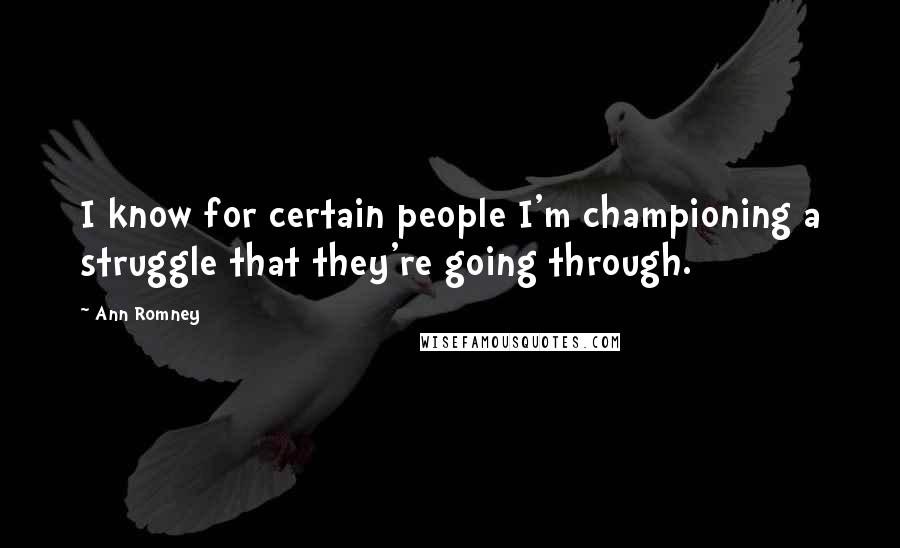 Ann Romney Quotes: I know for certain people I'm championing a struggle that they're going through.