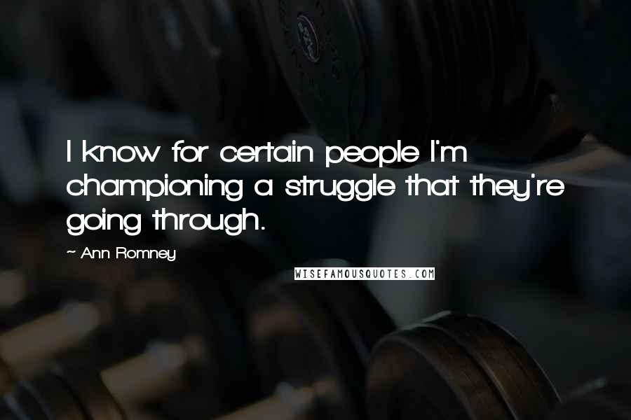 Ann Romney Quotes: I know for certain people I'm championing a struggle that they're going through.