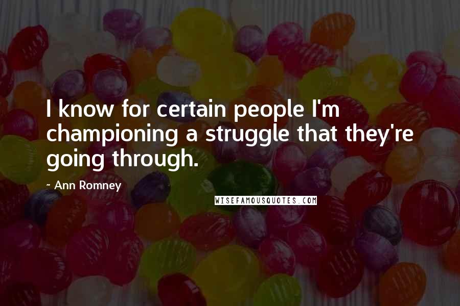 Ann Romney Quotes: I know for certain people I'm championing a struggle that they're going through.
