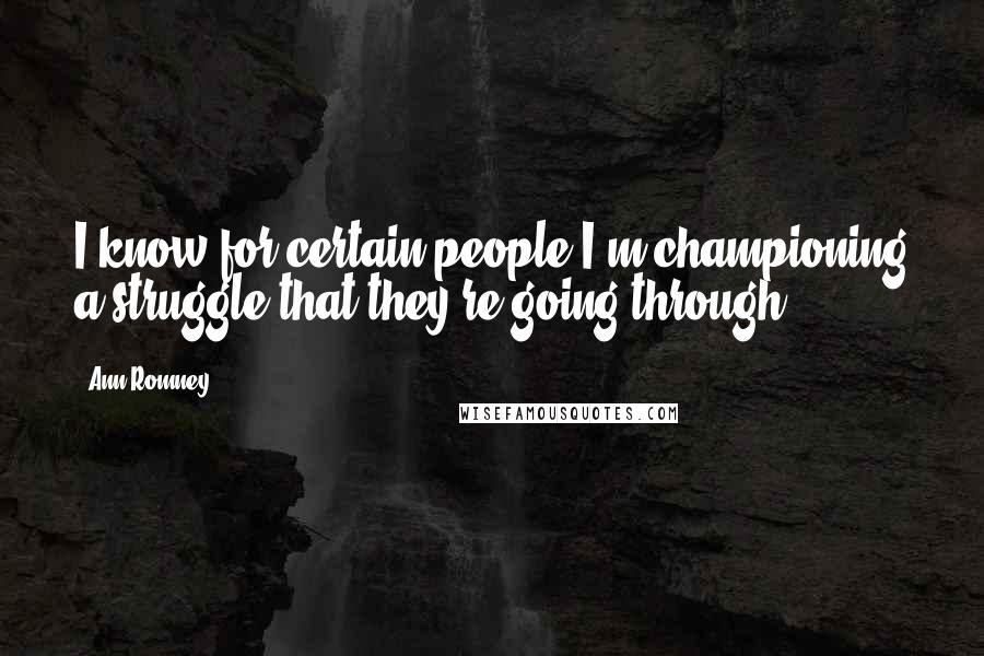 Ann Romney Quotes: I know for certain people I'm championing a struggle that they're going through.