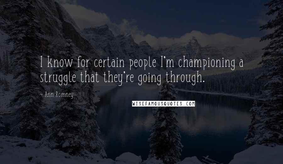 Ann Romney Quotes: I know for certain people I'm championing a struggle that they're going through.