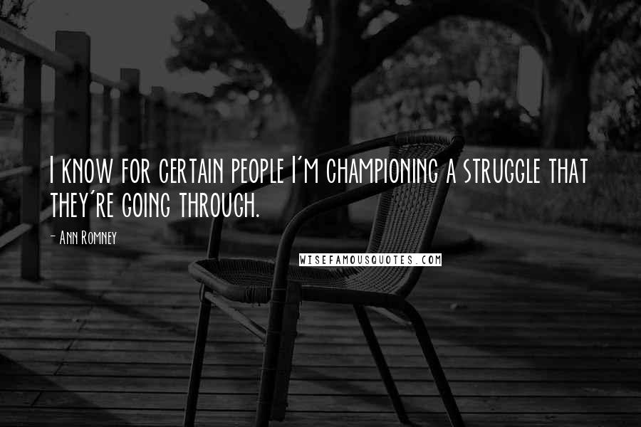 Ann Romney Quotes: I know for certain people I'm championing a struggle that they're going through.