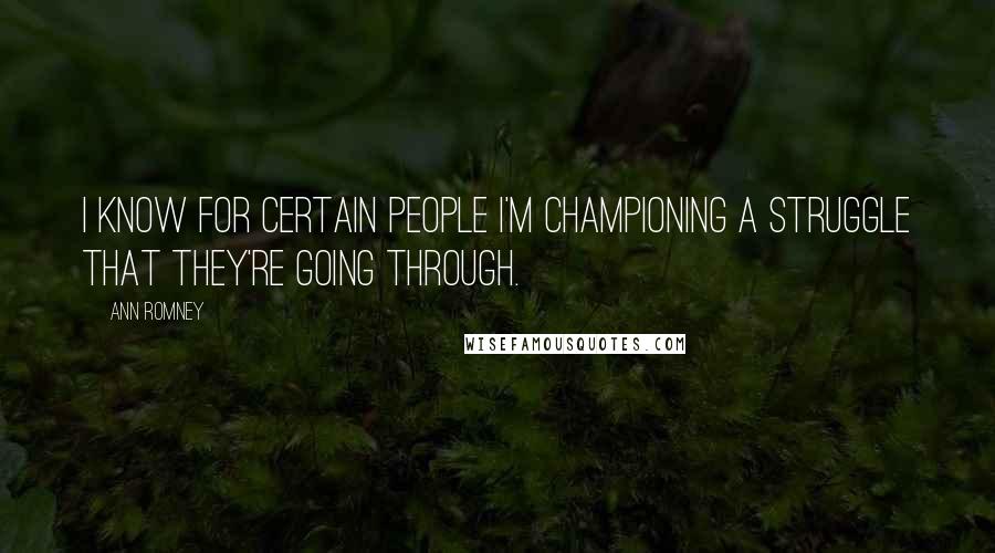 Ann Romney Quotes: I know for certain people I'm championing a struggle that they're going through.