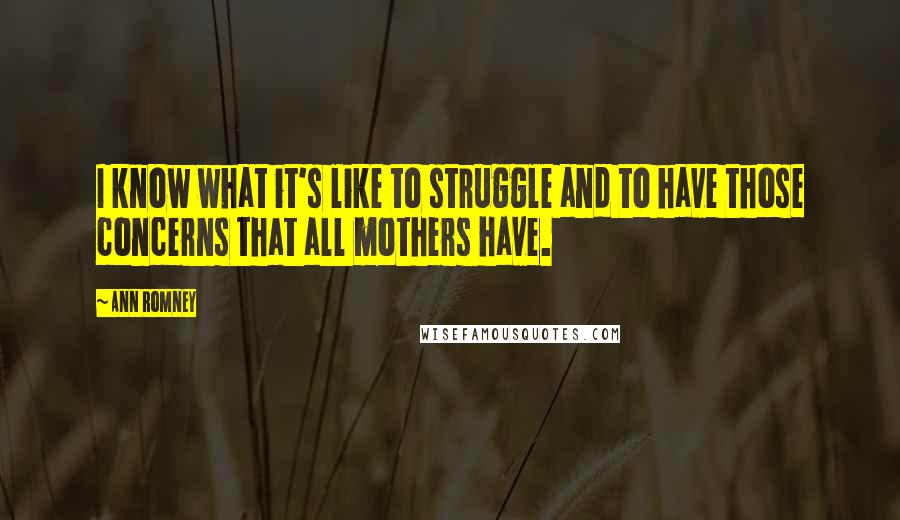 Ann Romney Quotes: I know what it's like to struggle and to have those concerns that all mothers have.