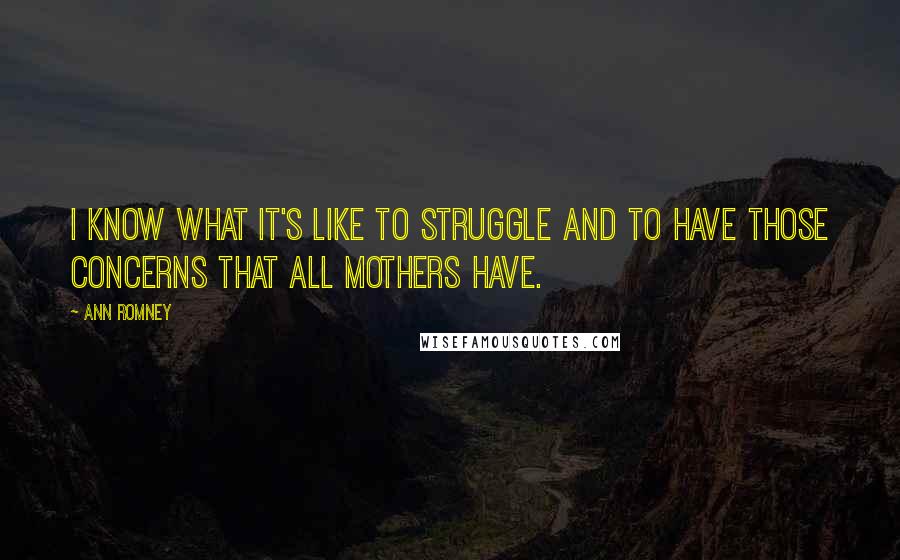 Ann Romney Quotes: I know what it's like to struggle and to have those concerns that all mothers have.