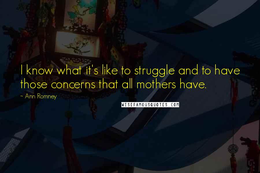 Ann Romney Quotes: I know what it's like to struggle and to have those concerns that all mothers have.